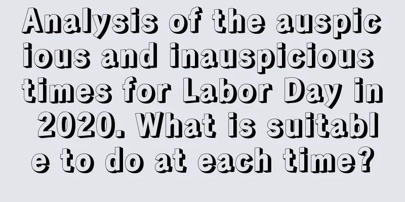 Analysis of the auspicious and inauspicious times for Labor Day in 2020. What is suitable to do at each time?