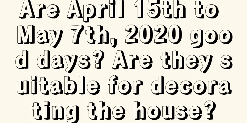 Are April 15th to May 7th, 2020 good days? Are they suitable for decorating the house?