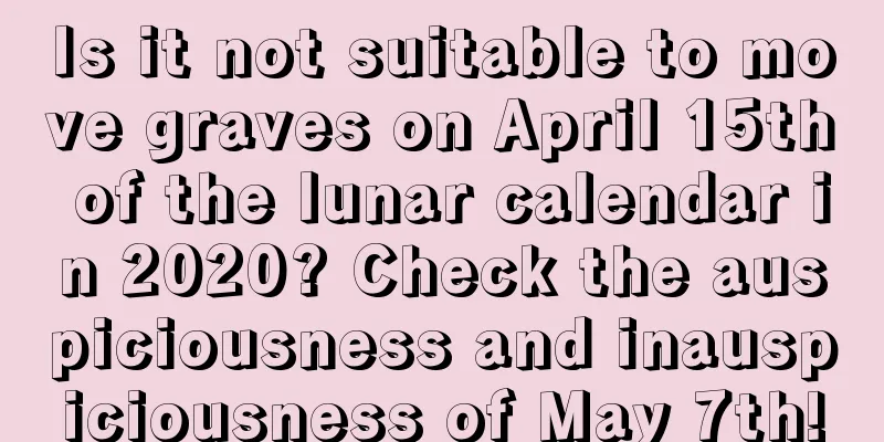 Is it not suitable to move graves on April 15th of the lunar calendar in 2020? Check the auspiciousness and inauspiciousness of May 7th!
