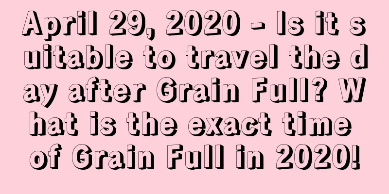 April 29, 2020 - Is it suitable to travel the day after Grain Full? What is the exact time of Grain Full in 2020!