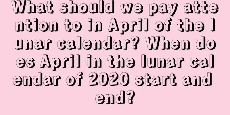 What should we pay attention to in April of the lunar calendar? When does April in the lunar calendar of 2020 start and end?