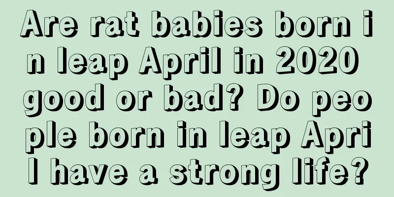 Are rat babies born in leap April in 2020 good or bad? Do people born in leap April have a strong life?