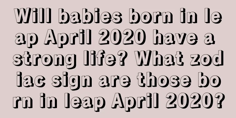 Will babies born in leap April 2020 have a strong life? What zodiac sign are those born in leap April 2020?