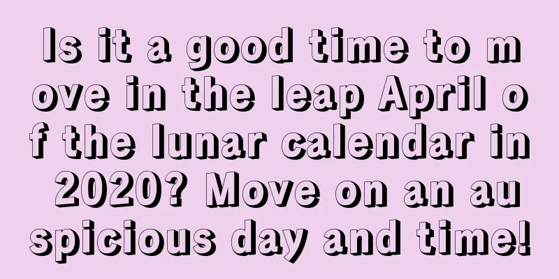 Is it a good time to move in the leap April of the lunar calendar in 2020? Move on an auspicious day and time!