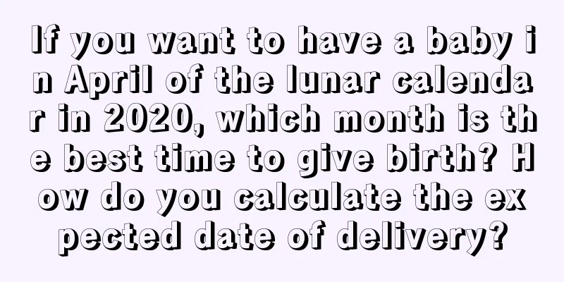 If you want to have a baby in April of the lunar calendar in 2020, which month is the best time to give birth? How do you calculate the expected date of delivery?