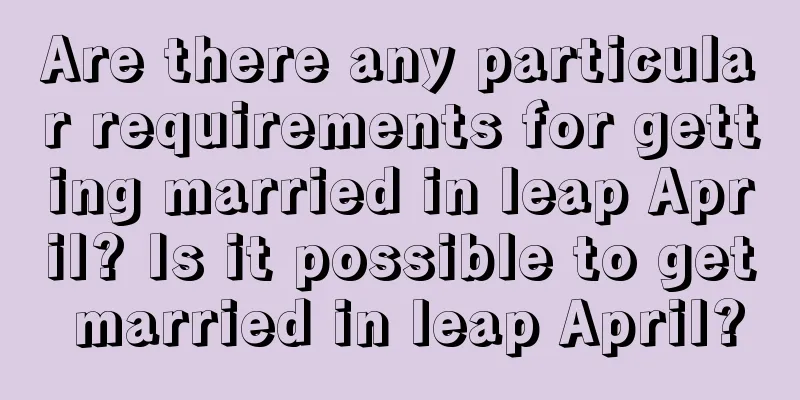 Are there any particular requirements for getting married in leap April? Is it possible to get married in leap April?