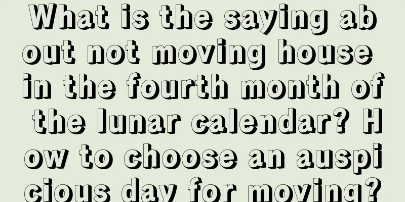 What is the saying about not moving house in the fourth month of the lunar calendar? How to choose an auspicious day for moving?