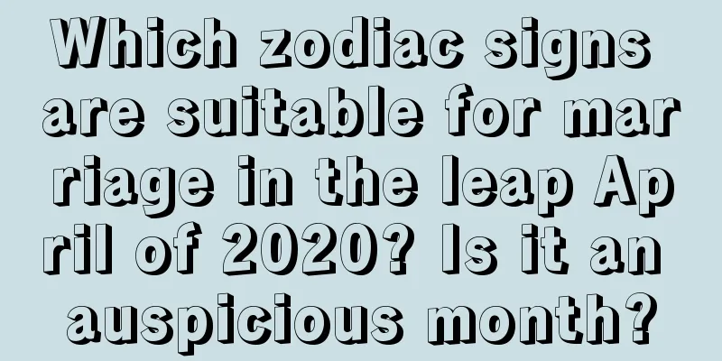 Which zodiac signs are suitable for marriage in the leap April of 2020? Is it an auspicious month?