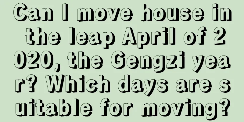 Can I move house in the leap April of 2020, the Gengzi year? Which days are suitable for moving?