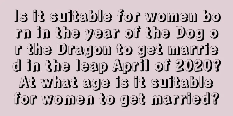 Is it suitable for women born in the year of the Dog or the Dragon to get married in the leap April of 2020? At what age is it suitable for women to get married?