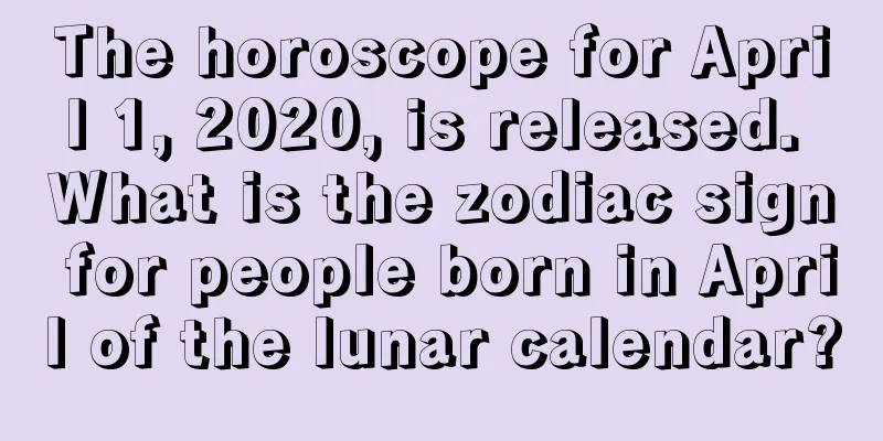 The horoscope for April 1, 2020, is released. What is the zodiac sign for people born in April of the lunar calendar?