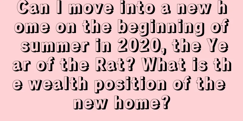 Can I move into a new home on the beginning of summer in 2020, the Year of the Rat? What is the wealth position of the new home?