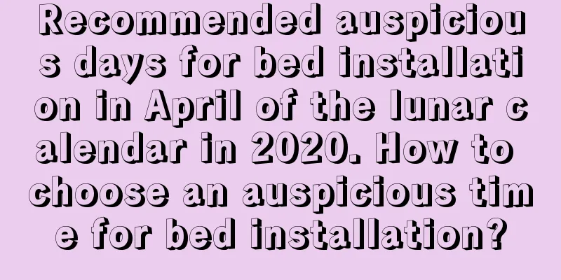 Recommended auspicious days for bed installation in April of the lunar calendar in 2020. How to choose an auspicious time for bed installation?
