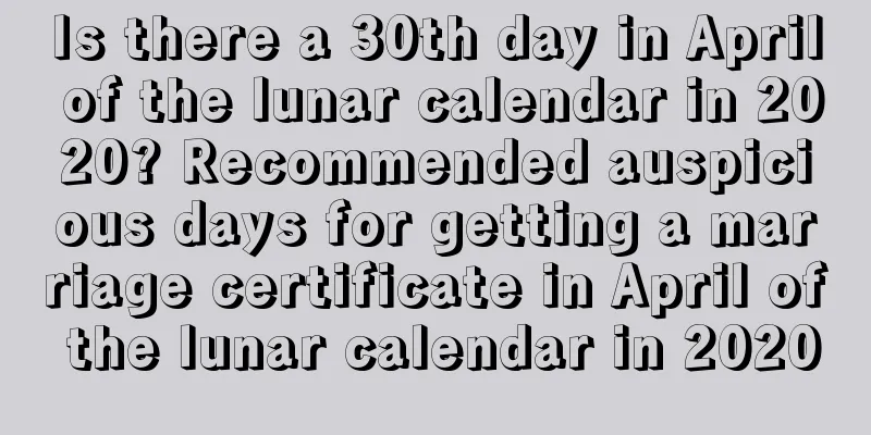 Is there a 30th day in April of the lunar calendar in 2020? Recommended auspicious days for getting a marriage certificate in April of the lunar calendar in 2020