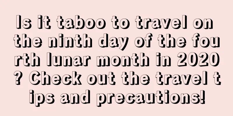 Is it taboo to travel on the ninth day of the fourth lunar month in 2020? Check out the travel tips and precautions!