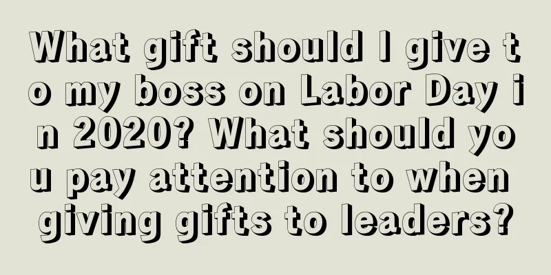 What gift should I give to my boss on Labor Day in 2020? What should you pay attention to when giving gifts to leaders?