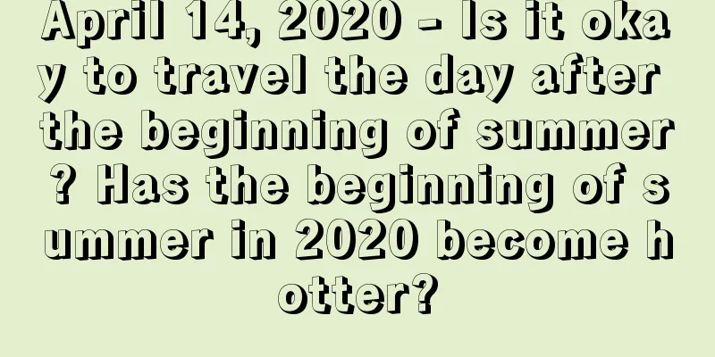 April 14, 2020 - Is it okay to travel the day after the beginning of summer? Has the beginning of summer in 2020 become hotter?