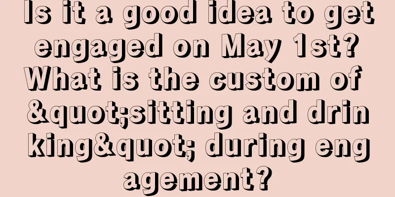 Is it a good idea to get engaged on May 1st? What is the custom of "sitting and drinking" during engagement?