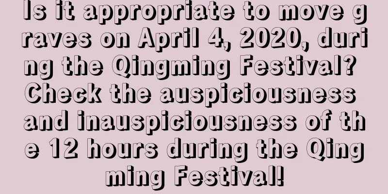 Is it appropriate to move graves on April 4, 2020, during the Qingming Festival? Check the auspiciousness and inauspiciousness of the 12 hours during the Qingming Festival!