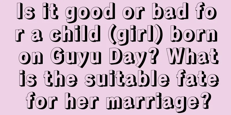 Is it good or bad for a child (girl) born on Guyu Day? What is the suitable fate for her marriage?
