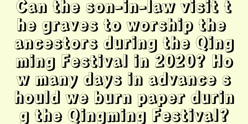 Can the son-in-law visit the graves to worship the ancestors during the Qingming Festival in 2020? How many days in advance should we burn paper during the Qingming Festival?