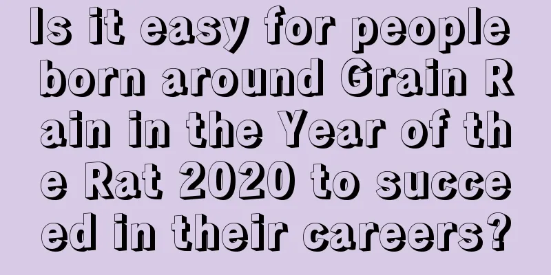 Is it easy for people born around Grain Rain in the Year of the Rat 2020 to succeed in their careers?