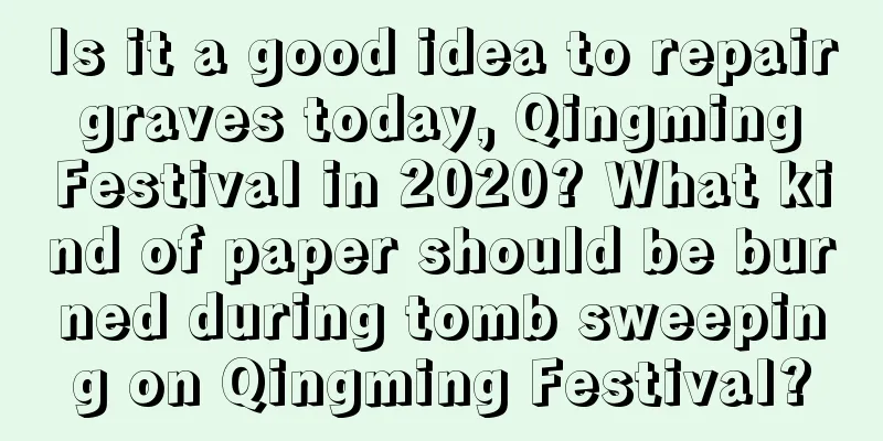 Is it a good idea to repair graves today, Qingming Festival in 2020? What kind of paper should be burned during tomb sweeping on Qingming Festival?