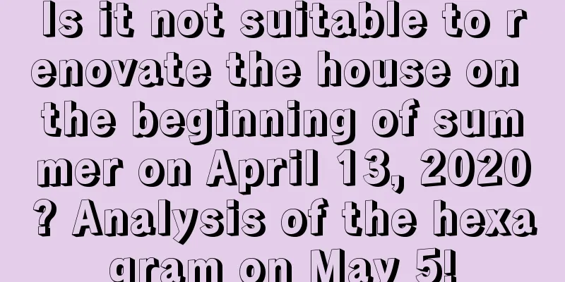 Is it not suitable to renovate the house on the beginning of summer on April 13, 2020? Analysis of the hexagram on May 5!