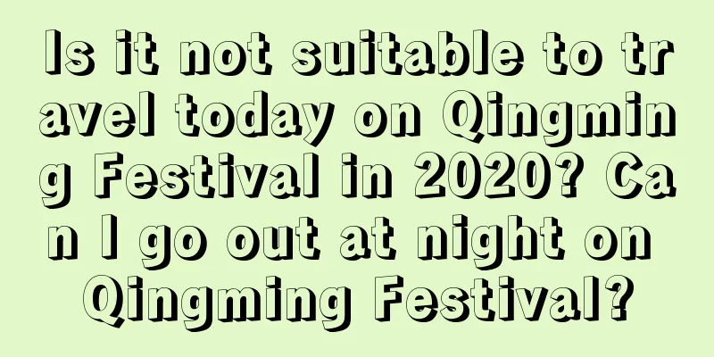 Is it not suitable to travel today on Qingming Festival in 2020? Can I go out at night on Qingming Festival?