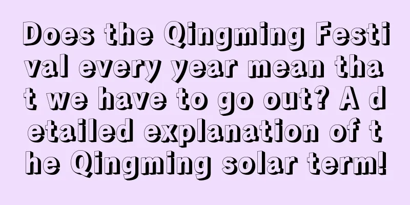 Does the Qingming Festival every year mean that we have to go out? A detailed explanation of the Qingming solar term!