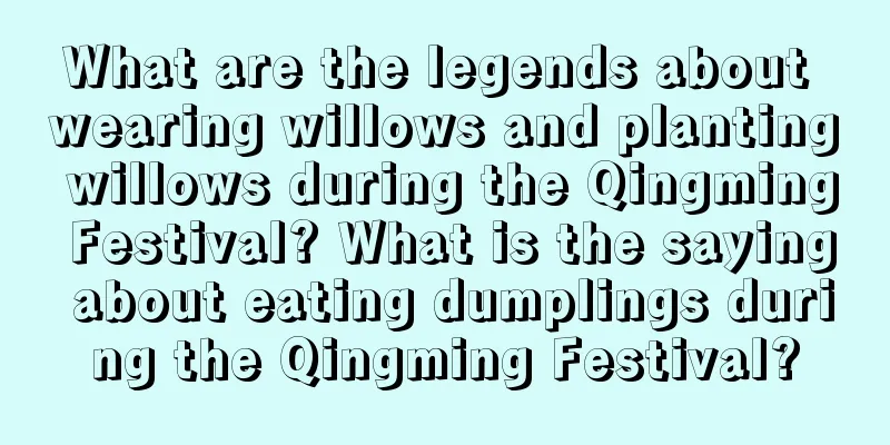 What are the legends about wearing willows and planting willows during the Qingming Festival? What is the saying about eating dumplings during the Qingming Festival?
