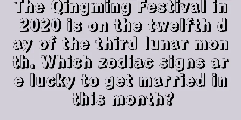 The Qingming Festival in 2020 is on the twelfth day of the third lunar month. Which zodiac signs are lucky to get married in this month?