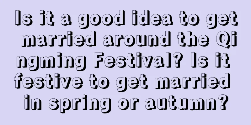 Is it a good idea to get married around the Qingming Festival? Is it festive to get married in spring or autumn?
