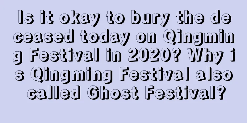 Is it okay to bury the deceased today on Qingming Festival in 2020? Why is Qingming Festival also called Ghost Festival?