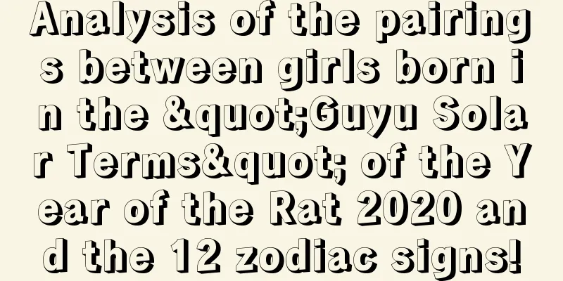 Analysis of the pairings between girls born in the "Guyu Solar Terms" of the Year of the Rat 2020 and the 12 zodiac signs!