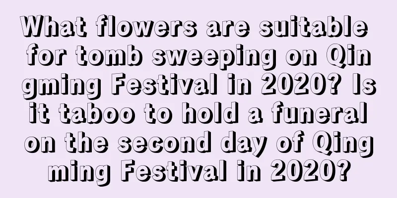 What flowers are suitable for tomb sweeping on Qingming Festival in 2020? Is it taboo to hold a funeral on the second day of Qingming Festival in 2020?