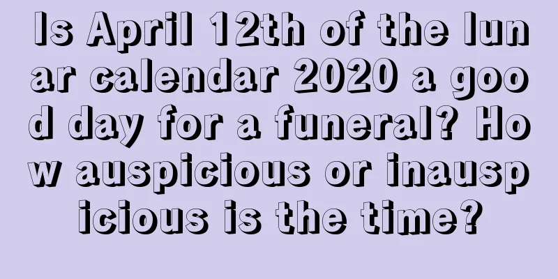 Is April 12th of the lunar calendar 2020 a good day for a funeral? How auspicious or inauspicious is the time?