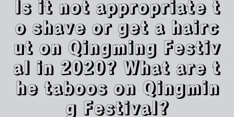 Is it not appropriate to shave or get a haircut on Qingming Festival in 2020? What are the taboos on Qingming Festival?