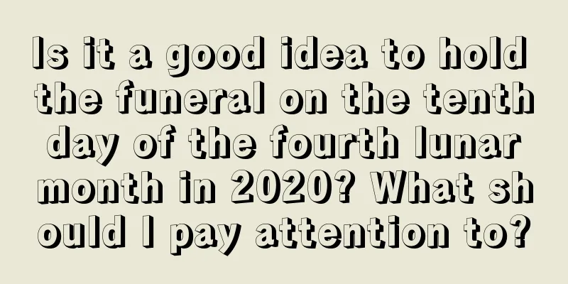 Is it a good idea to hold the funeral on the tenth day of the fourth lunar month in 2020? What should I pay attention to?
