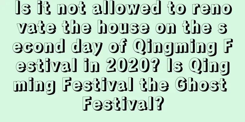Is it not allowed to renovate the house on the second day of Qingming Festival in 2020? Is Qingming Festival the Ghost Festival?