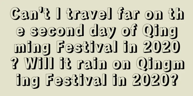 Can’t I travel far on the second day of Qingming Festival in 2020? Will it rain on Qingming Festival in 2020?