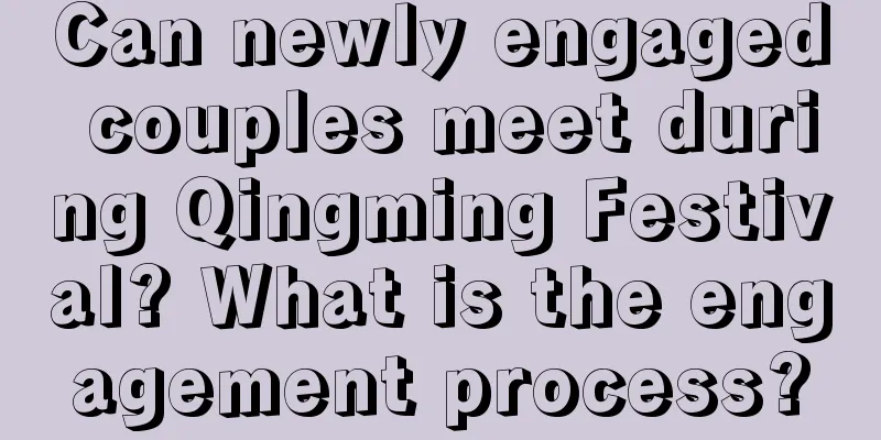 Can newly engaged couples meet during Qingming Festival? What is the engagement process?