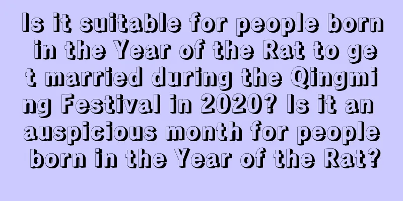 Is it suitable for people born in the Year of the Rat to get married during the Qingming Festival in 2020? Is it an auspicious month for people born in the Year of the Rat?