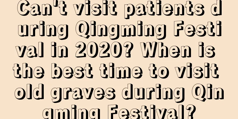 Can't visit patients during Qingming Festival in 2020? When is the best time to visit old graves during Qingming Festival?