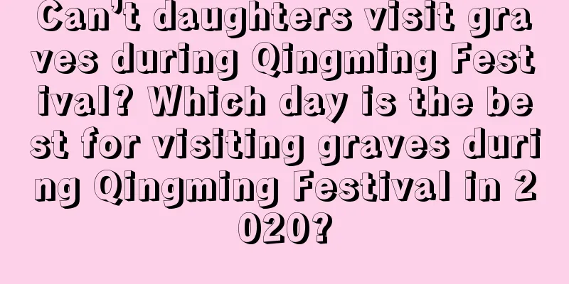 Can’t daughters visit graves during Qingming Festival? Which day is the best for visiting graves during Qingming Festival in 2020?
