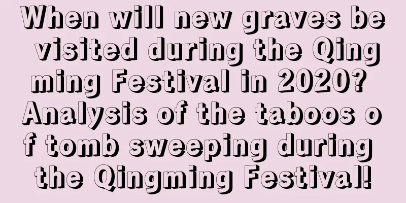 When will new graves be visited during the Qingming Festival in 2020? Analysis of the taboos of tomb sweeping during the Qingming Festival!