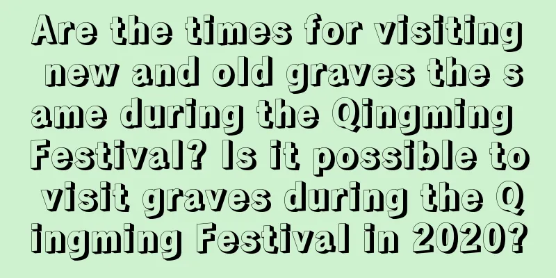 Are the times for visiting new and old graves the same during the Qingming Festival? Is it possible to visit graves during the Qingming Festival in 2020?