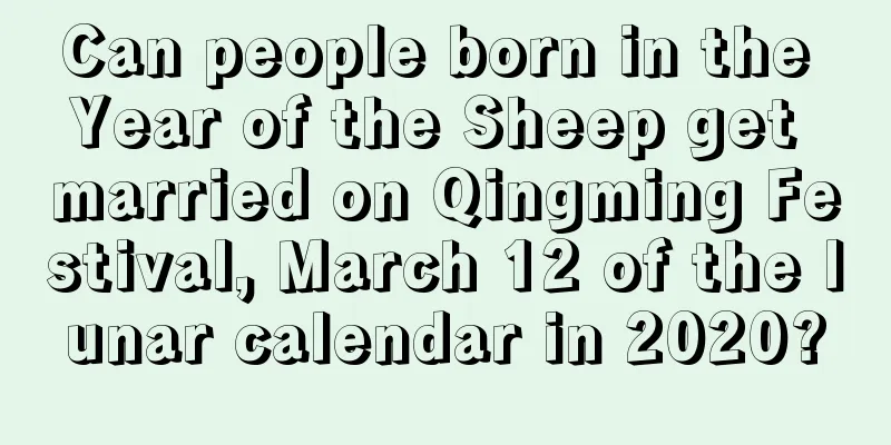 Can people born in the Year of the Sheep get married on Qingming Festival, March 12 of the lunar calendar in 2020?