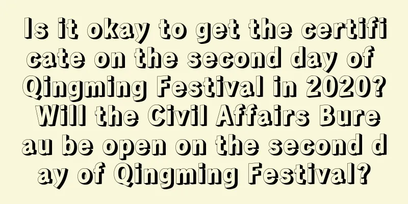 Is it okay to get the certificate on the second day of Qingming Festival in 2020? Will the Civil Affairs Bureau be open on the second day of Qingming Festival?