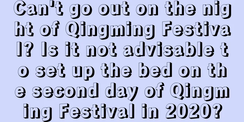 Can't go out on the night of Qingming Festival? Is it not advisable to set up the bed on the second day of Qingming Festival in 2020?